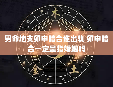 男命地支卯申暗合谁出轨 卯申暗合一定是指婚姻吗