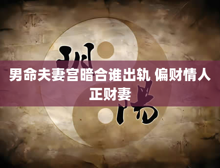 男命夫妻宫暗合谁出轨 偏财情人正财妻