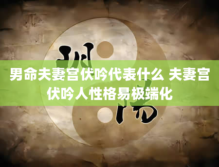 男命夫妻宫伏吟代表什么 夫妻宫伏吟人性格易极端化