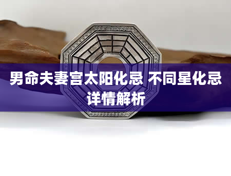 男命夫妻宫太阳化忌 不同星化忌详情解析