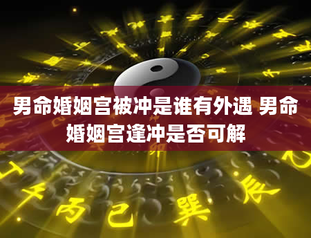 男命婚姻宫被冲是谁有外遇 男命婚姻宫逢冲是否可解