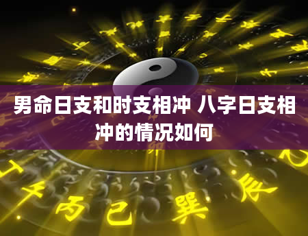 男命日支和时支相冲 八字日支相冲的情况如何