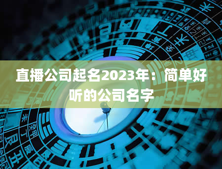 直播公司起名2023年：简单好听的公司名字