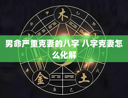 男命严重克妻的八字 八字克妻怎么化解