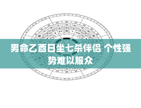 男命乙酉日坐七杀伴侣 个性强势难以服众