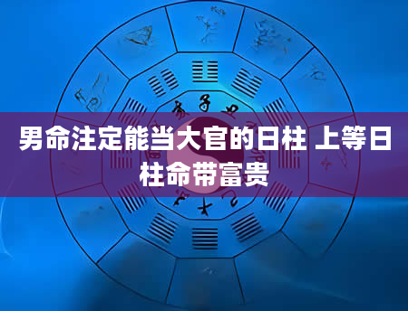 男命注定能当大官的日柱 上等日柱命带富贵