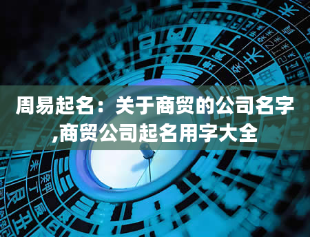 周易起名：关于商贸的公司名字,商贸公司起名用字大全