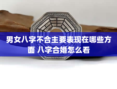 男女八字不合主要表现在哪些方面 八字合婚怎么看