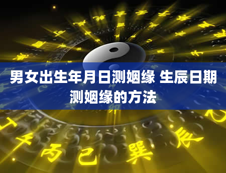 男女出生年月日测姻缘 生辰日期测姻缘的方法