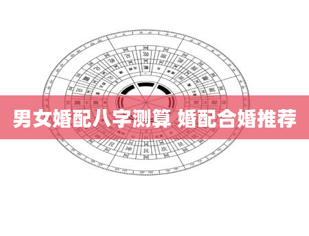 男女婚配八字测算 婚配合婚推荐