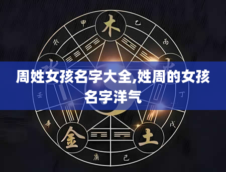 周姓女孩名字大全,姓周的女孩名字洋气