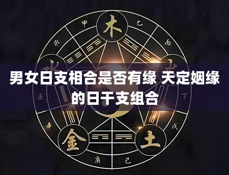 男女日支相合是否有缘 天定姻缘的日干支组合