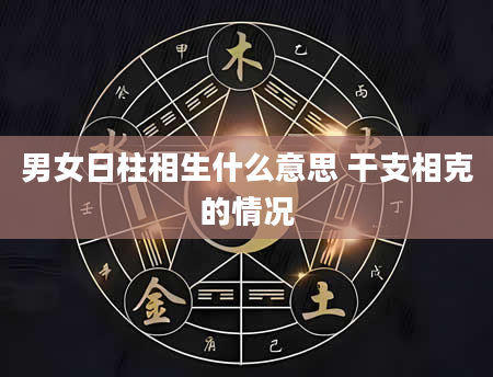 男女日柱相生什么意思 干支相克的情况