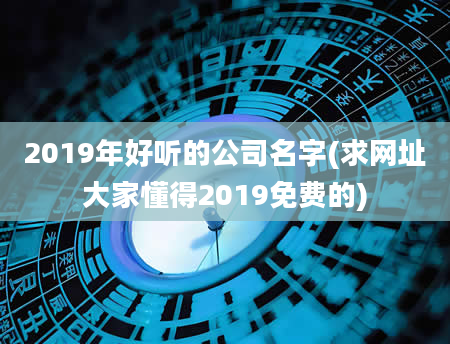 2019年好听的公司名字(求网址大家懂得2019免费的)