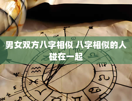 男女双方八字相似 八字相似的人碰在一起