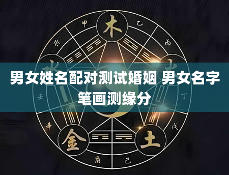 男女姓名配对测试婚姻 男女名字笔画测缘分