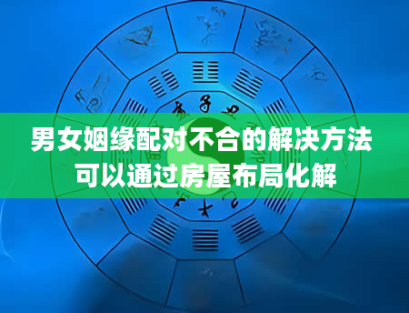男女姻缘配对不合的解决方法 可以通过房屋布局化解