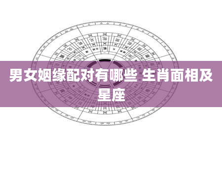 男女姻缘配对有哪些 生肖面相及星座