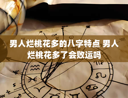 男人烂桃花多的八字特点 男人烂桃花多了会败运吗