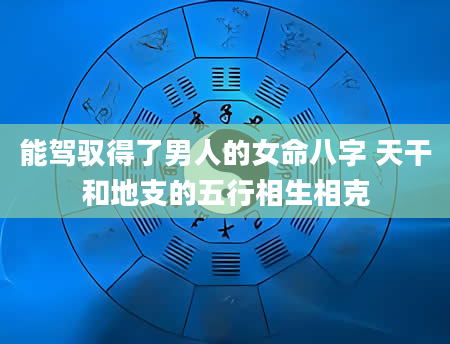 能驾驭得了男人的女命八字 天干和地支的五行相生相克