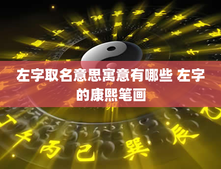 左字取名意思寓意有哪些 左字的康熙笔画
