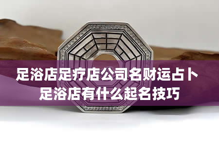 足浴店足疗店公司名财运占卜 足浴店有什么起名技巧