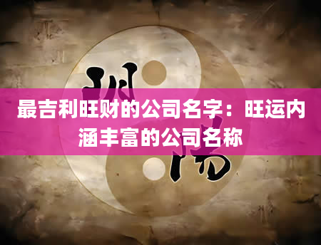 最吉利旺财的公司名字：旺运内涵丰富的公司名称