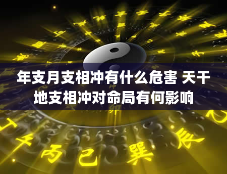 年支月支相冲有什么危害 天干地支相冲对命局有何影响