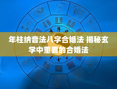 年柱纳音法八字合婚法 揭秘玄学中重要的合婚法