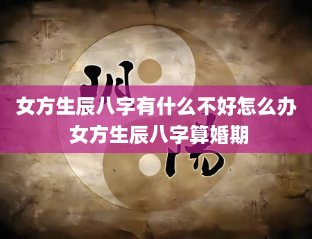 女方生辰八字有什么不好怎么办 女方生辰八字算婚期