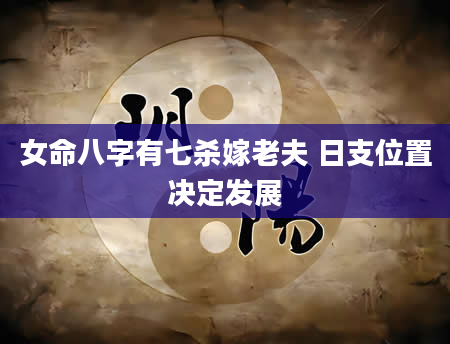 女命八字有七杀嫁老夫 日支位置决定发展