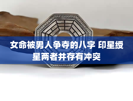 女命被男人争夺的八字 印星绶星两者并存有冲突