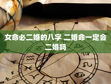 女命必二婚的八字 二婚命一定会二婚吗