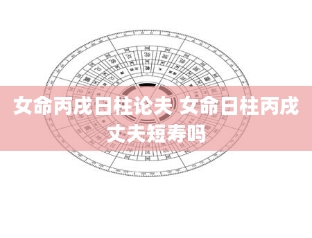 女命丙戌日柱论夫 女命日柱丙戌丈夫短寿吗