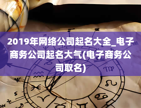 2019年网络公司起名大全_电子商务公司起名大气(电子商务公司取名)