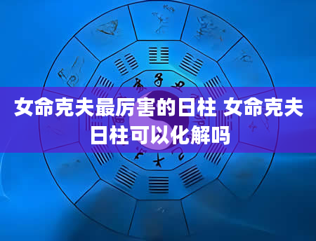 女命克夫最厉害的日柱 女命克夫日柱可以化解吗