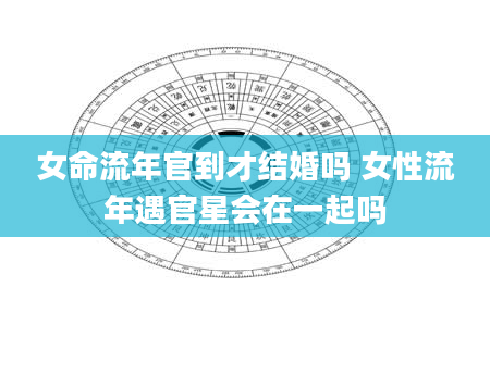 女命流年官到才结婚吗 女性流年遇官星会在一起吗