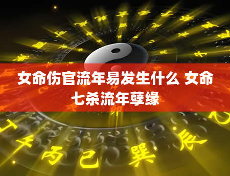 女命伤官流年易发生什么 女命七杀流年孽缘
