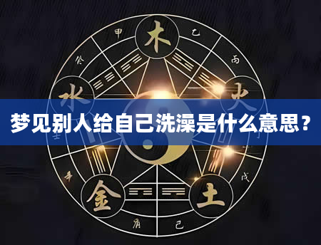 梦见别人给自己洗澡是什么意思？