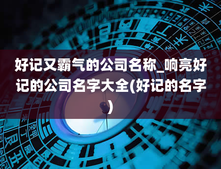 好记又霸气的公司名称_响亮好记的公司名字大全(好记的名字)