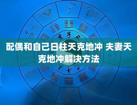 配偶和自己日柱天克地冲 夫妻天克地冲解决方法