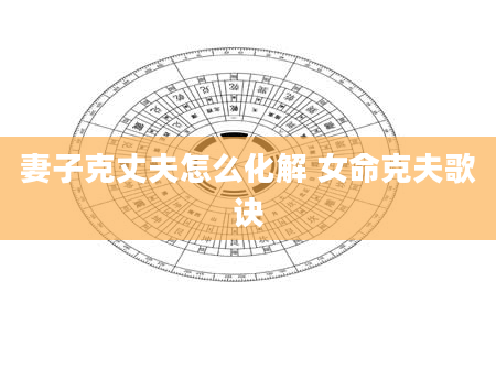 妻子克丈夫怎么化解 女命克夫歌诀