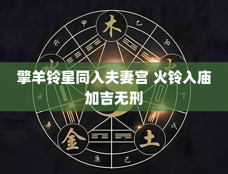 擎羊铃星同入夫妻宫 火铃入庙加吉无刑