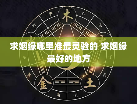 求姻缘哪里准最灵验的 求姻缘最好的地方