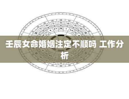 壬辰女命婚姻注定不顺吗 工作分析