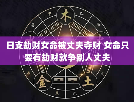 日支劫财女命被丈夫夺财 女命只要有劫财就争别人丈夫