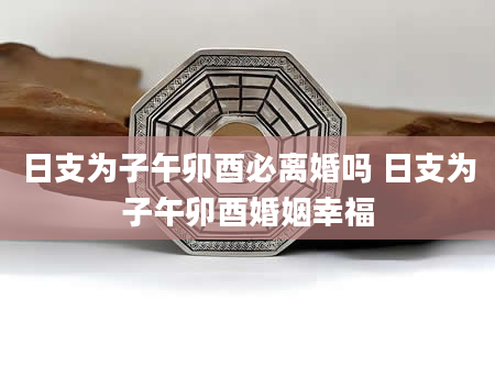 日支为子午卯酉必离婚吗 日支为子午卯酉婚姻幸福