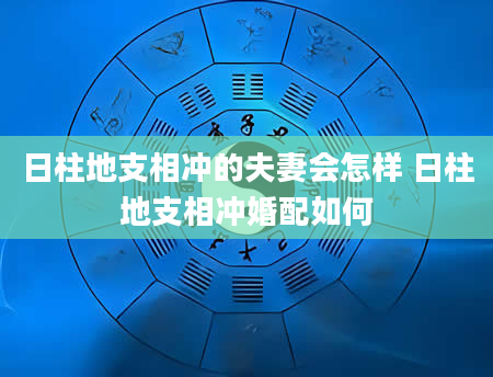 日柱地支相冲的夫妻会怎样 日柱地支相冲婚配如何