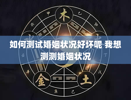 如何测试婚姻状况好坏呢 我想测测婚姻状况
