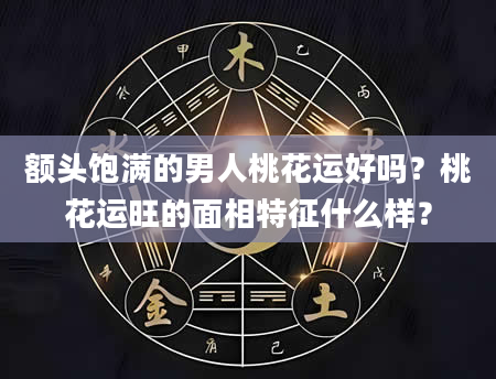 额头饱满的男人桃花运好吗？桃花运旺的面相特征什么样？